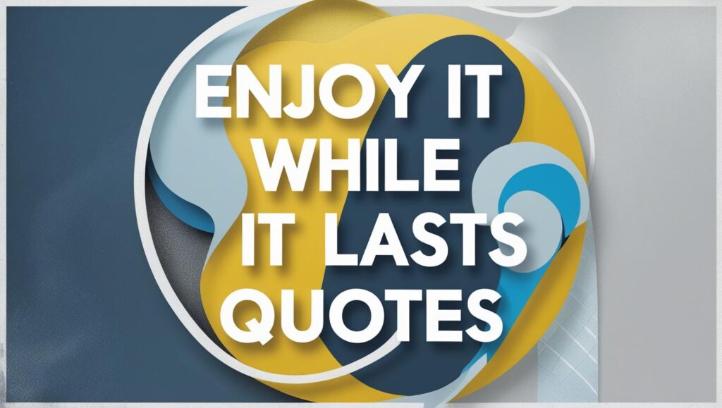70+ Enjoy It While It Lasts Quotes