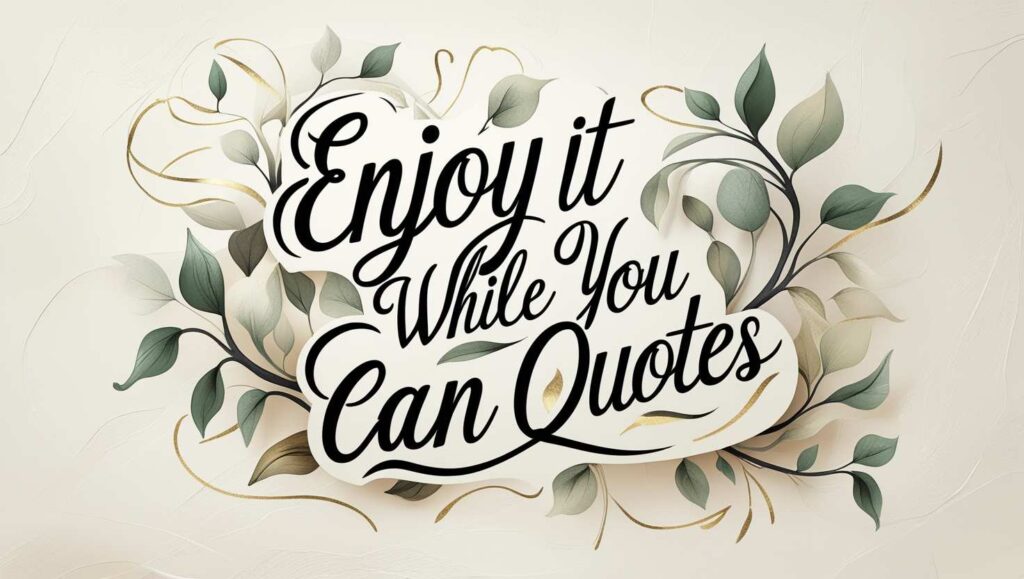 30+ Enjoy It While You Can Quotes