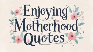 80+ Enjoying Motherhood Quotes