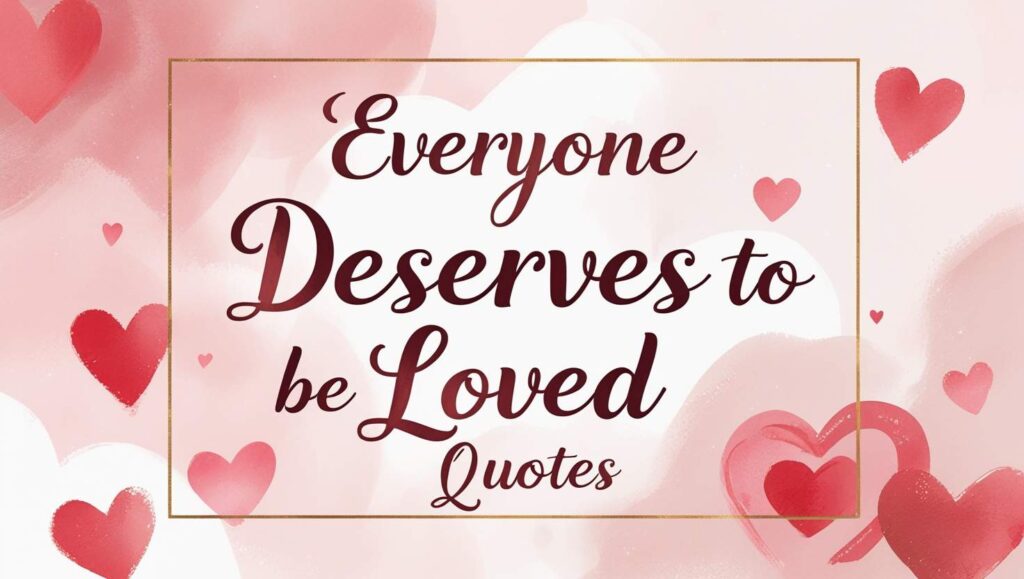 70+ Everyone Deserves To Be Loved Quotes