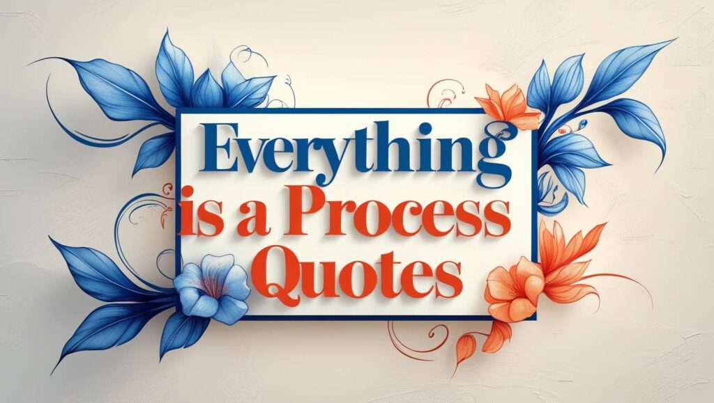 80+ Everything Is A Process Quotes