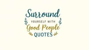 90+ Surround Yourself With Good People Quotes